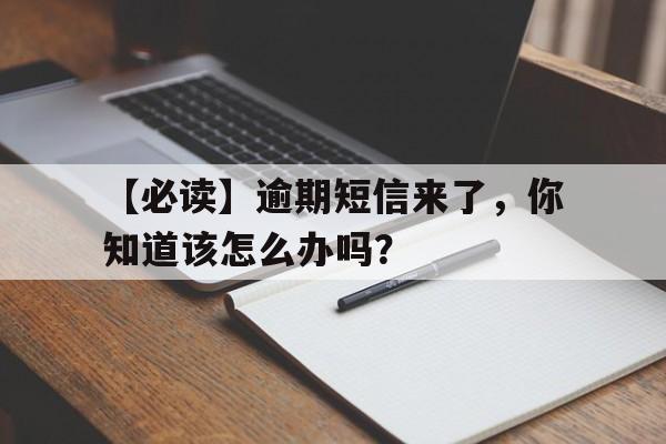 【必读】逾期短信来了，你知道该怎么办吗？