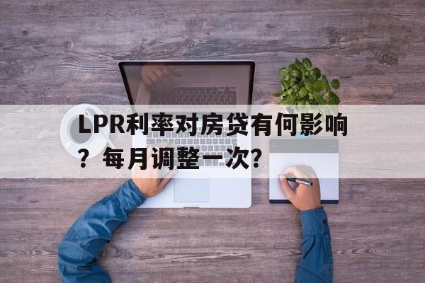 LPR利率对房贷有何影响？每月调整一次？