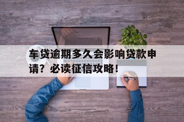 车贷逾期多久会影响贷款申请？必读征信攻略！