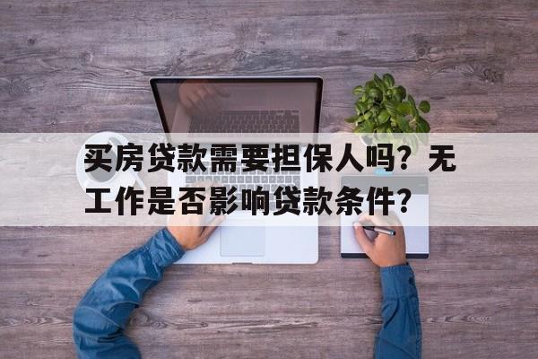 买房贷款需要担保人吗？无工作是否影响贷款条件？