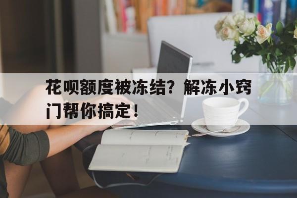 花呗额度被冻结？解冻小窍门帮你搞定！