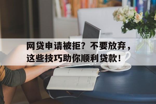 网贷申请被拒？不要放弃，这些技巧助你顺利贷款！