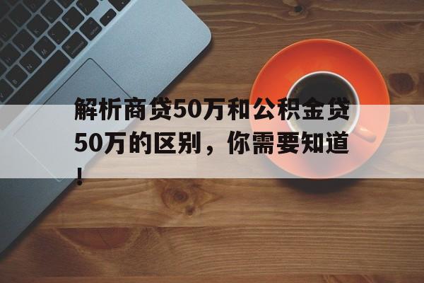 解析商贷50万和公积金贷50万的区别，你需要知道！