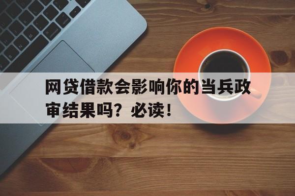 网贷借款会影响你的当兵政审结果吗？必读！