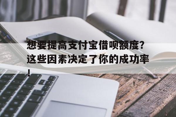 想要提高支付宝借呗额度？这些因素决定了你的成功率！