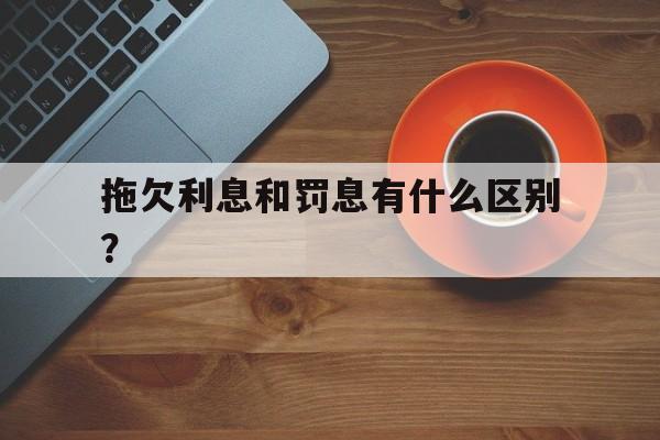 拖欠利息和罚息有什么区别？