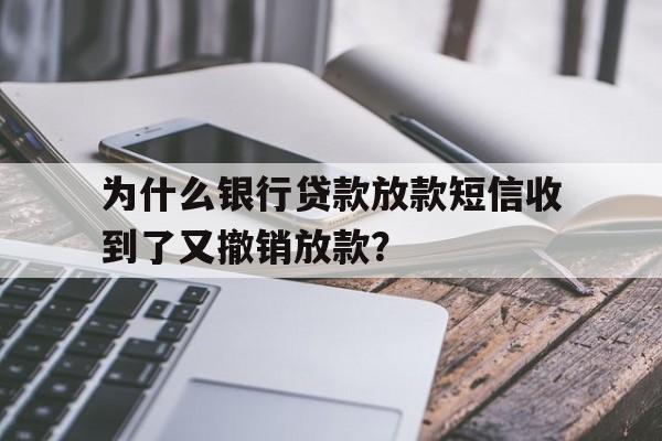 为什么银行贷款放款短信收到了又撤销放款？