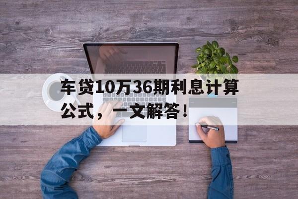 车贷10万36期利息计算公式，一文解答！