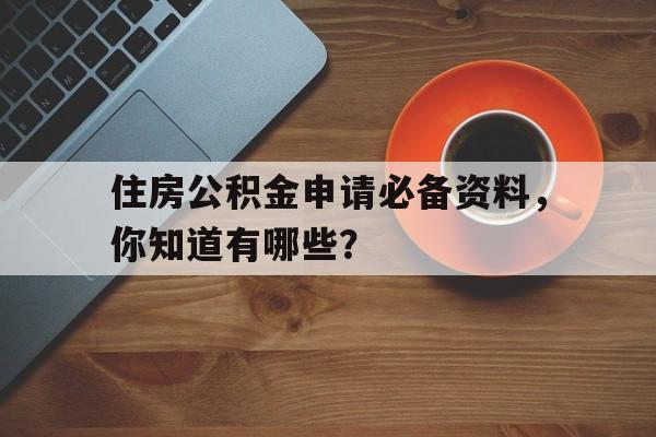 住房公积金申请必备资料，你知道有哪些？