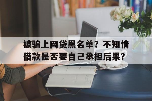 被骗上网贷黑名单？不知情借款是否要自己承担后果？