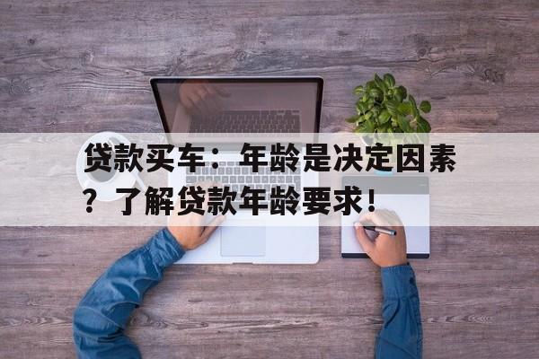 贷款买车：年龄是决定因素？了解贷款年龄要求！