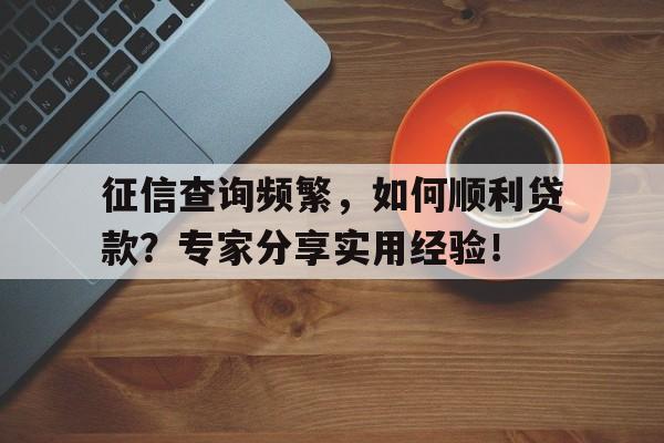 征信查询频繁，如何顺利贷款？专家分享实用经验！