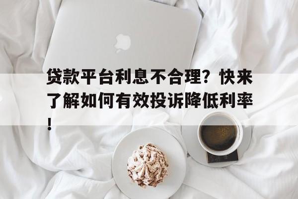 贷款平台利息不合理？快来了解如何有效投诉降低利率！