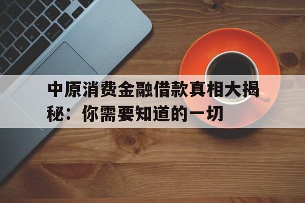 中原消费金融借款真相大揭秘：你需要知道的一切