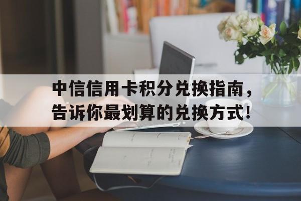 中信信用卡积分兑换指南，告诉你最划算的兑换方式！