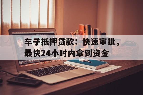 车子抵押贷款：快速审批，最快24小时内拿到资金