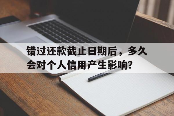 错过还款截止日期后，多久会对个人信用产生影响？