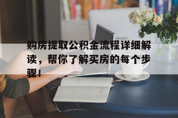 购房提取公积金流程详细解读，帮你了解买房的每个步骤！