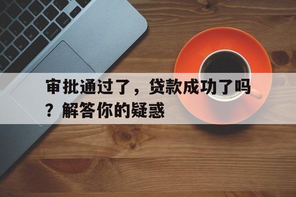 审批通过了，贷款成功了吗？解答你的疑惑