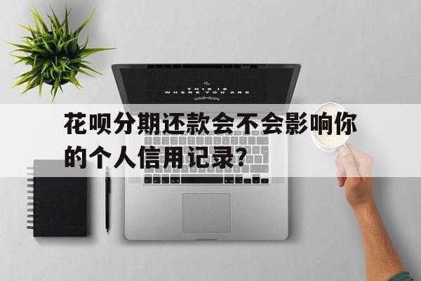 花呗分期还款会不会影响你的个人信用记录？