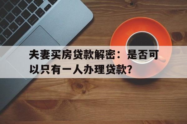 夫妻买房贷款解密：是否可以只有一人办理贷款？