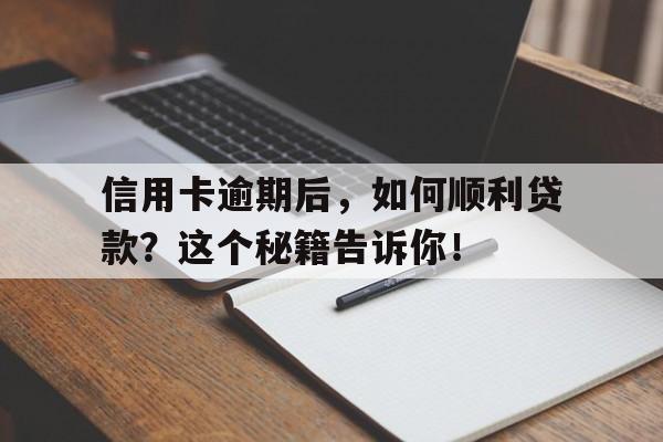 信用卡逾期后，如何顺利贷款？这个秘籍告诉你！