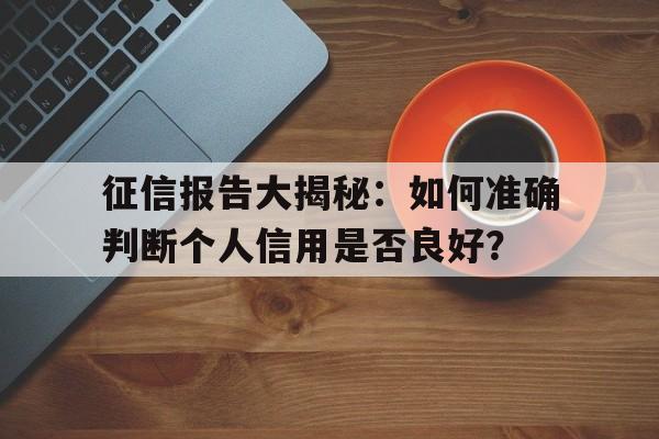 征信报告大揭秘：如何准确判断个人信用是否良好？