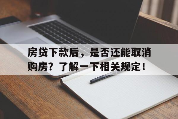 房贷下款后，是否还能取消购房？了解一下相关规定！