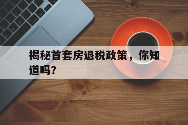 揭秘首套房退税政策，你知道吗？