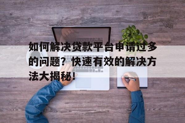 如何解决贷款平台申请过多的问题？快速有效的解决方法大揭秘！