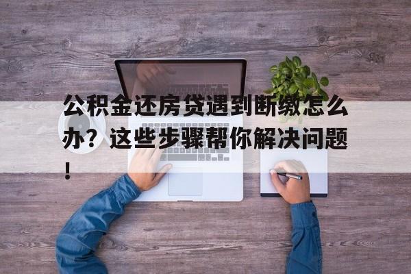 公积金还房贷遇到断缴怎么办？这些步骤帮你解决问题！