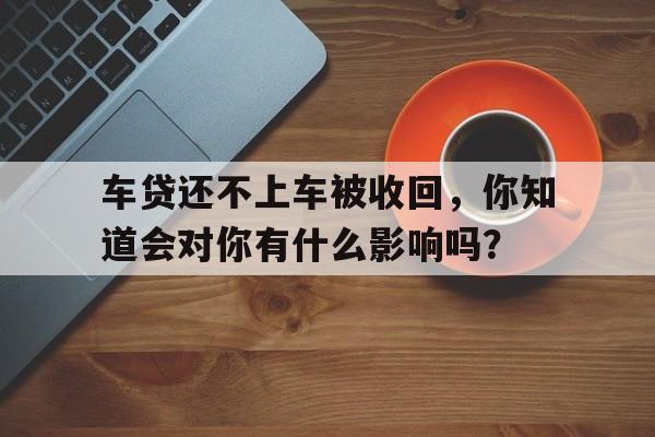 车贷还不上车被收回，你知道会对你有什么影响吗？