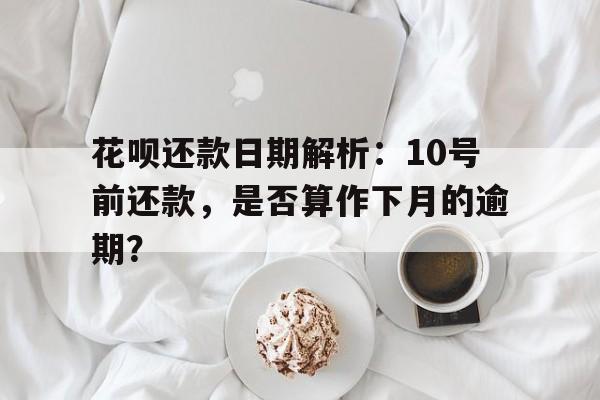 花呗还款日期解析：10号前还款，是否算作下月的逾期？