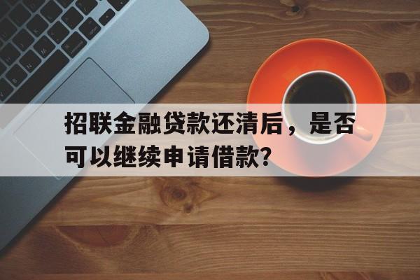 招联金融贷款还清后，是否可以继续申请借款？