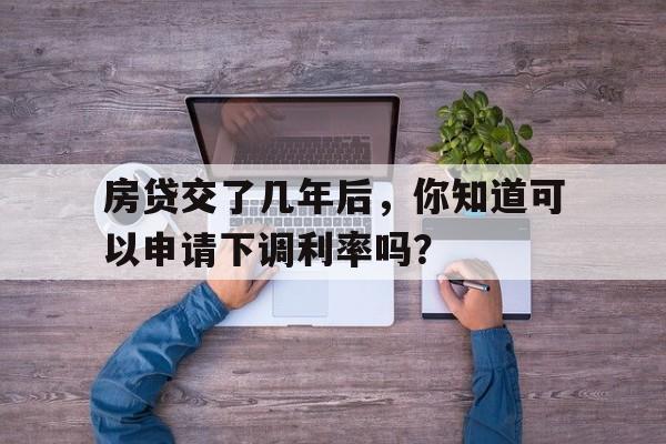 房贷交了几年后，你知道可以申请下调利率吗？