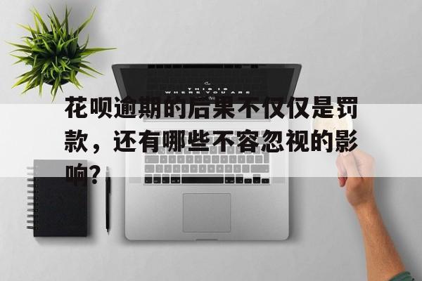 花呗逾期的后果不仅仅是罚款，还有哪些不容忽视的影响？