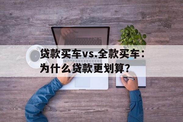 贷款买车vs.全款买车：为什么贷款更划算？