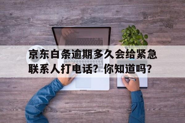 京东白条逾期多久会给紧急联系人打电话？你知道吗？