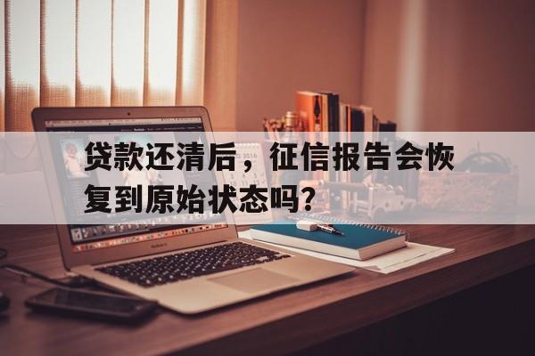 贷款还清后，征信报告会恢复到原始状态吗？