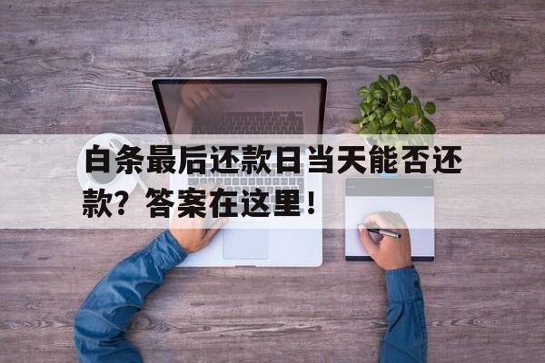 白条最后还款日当天能否还款？答案在这里！