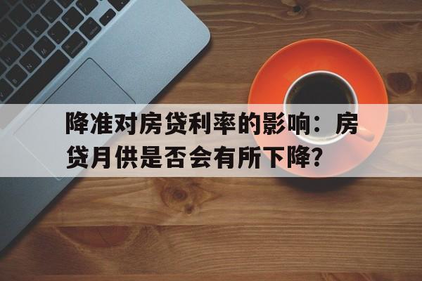 降准对房贷利率的影响：房贷月供是否会有所下降？