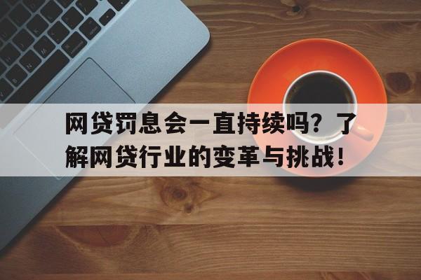 网贷罚息会一直持续吗？了解网贷行业的变革与挑战！