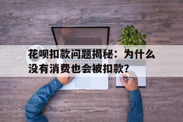 花呗扣款问题揭秘：为什么没有消费也会被扣款？