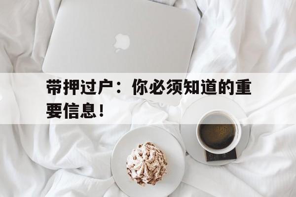 带押过户：你必须知道的重要信息！