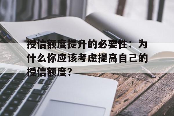 授信额度提升的必要性：为什么你应该考虑提高自己的授信额度？