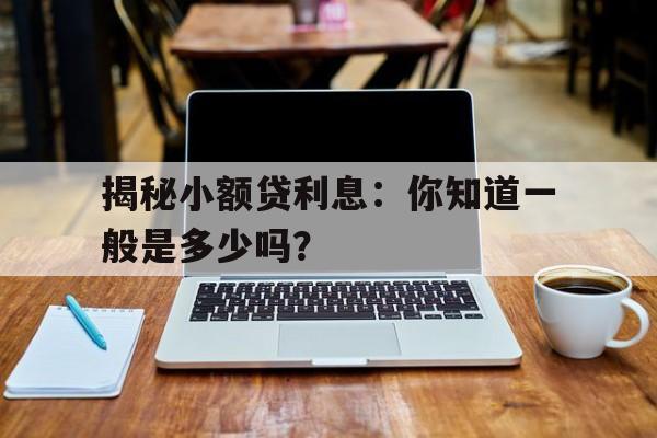 揭秘小额贷利息：你知道一般是多少吗？