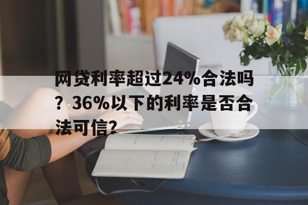 网贷利率超过24%合法吗？36%以下的利率是否合法可信？