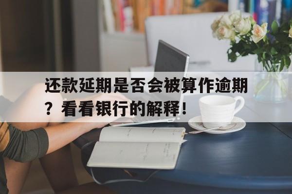 还款延期是否会被算作逾期？看看银行的解释！