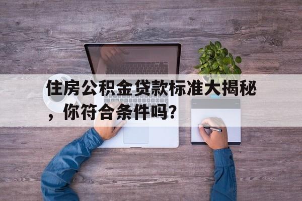 住房公积金贷款标准大揭秘，你符合条件吗？