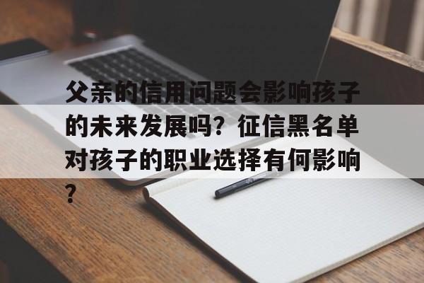 父亲的信用问题会影响孩子的未来发展吗？征信黑名单对孩子的职业选择有何影响？